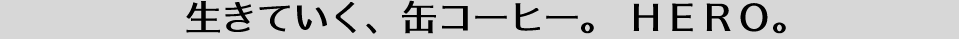 生きていく、缶コーヒー。 ＨＥＲＯ。